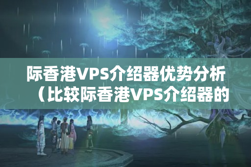 際香港VPS介紹器優(yōu)勢(shì)分析（比較際香港VPS介紹器的優(yōu)勢(shì)）