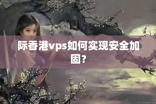 際香港vps如何實(shí)現(xiàn)安全加固？