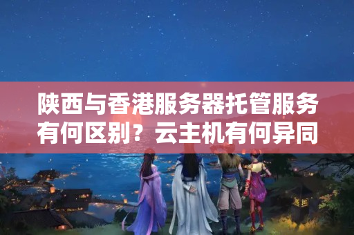 陜西與香港服務(wù)器托管服務(wù)有何區(qū)別？云主機(jī)有何異同？