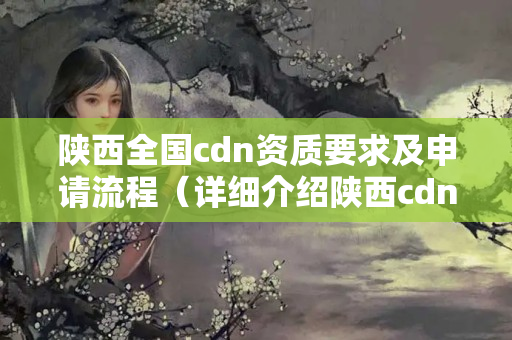 陜西全國cdn資質(zhì)要求及申請流程（詳細(xì)介紹陜西cdn資質(zhì)申請）