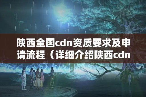 陜西全國cdn資質(zhì)要求及申請(qǐng)流程（詳細(xì)介紹陜西cdn資質(zhì)申請(qǐng)）