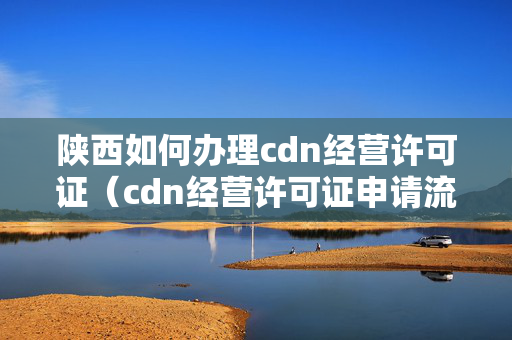 陜西如何辦理cdn經(jīng)營(yíng)許可證（cdn經(jīng)營(yíng)許可證申請(qǐng)流程詳解）