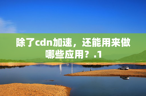 除了cdn加速，還能用來做哪些應用？