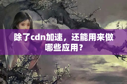 除了cdn加速，還能用來做哪些應(yīng)用？