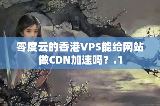 零度云的香港VPS能給網(wǎng)站做CDN加速嗎？