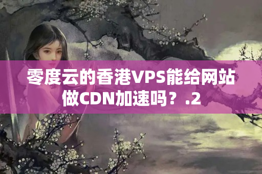 零度云的香港VPS能給網(wǎng)站做CDN加速嗎？