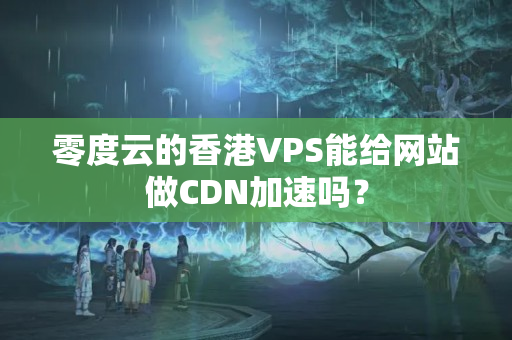 零度云的香港VPS能給網(wǎng)站做CDN加速嗎？