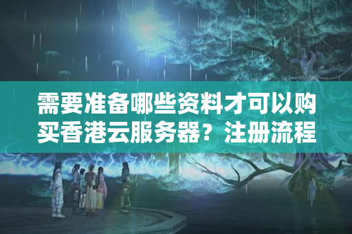 需要準(zhǔn)備哪些資料才可以購(gòu)買香港云服務(wù)器？注冊(cè)流程與步驟是怎樣的？