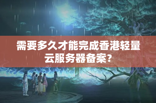 需要多久才能完成香港輕量云服務(wù)器備案？