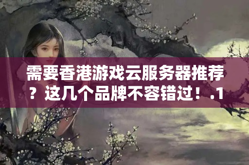 需要香港游戲云服務(wù)器推薦？這幾個品牌不容錯過！