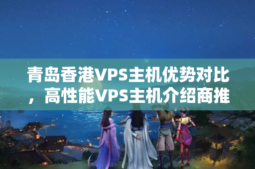 青島香港VPS主機優(yōu)勢對比，高性能VPS主機介紹商推薦