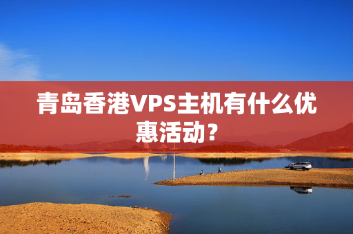 青島香港VPS主機(jī)有什么優(yōu)惠活動(dòng)？