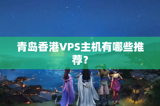 青島香港VPS主機(jī)有哪些推薦？