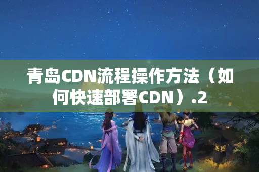 青島CDN流程操作方法（如何快速部署CDN）