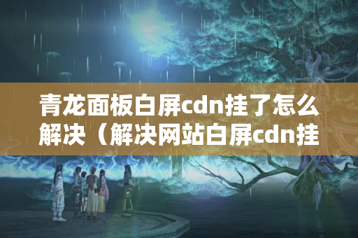 青龍面板白屏cdn掛了怎么解決（解決網(wǎng)站白屏cdn掛了的方法）