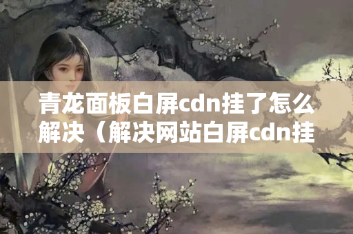 青龍面板白屏cdn掛了怎么解決（解決網(wǎng)站白屏cdn掛了的方法）