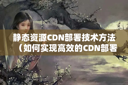 靜態(tài)資源CDN部署技術(shù)方法（如何實(shí)現(xiàn)高效的CDN部署）