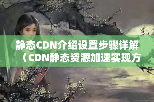 靜態(tài)CDN介紹設(shè)置步驟詳解（CDN靜態(tài)資源加速實(shí)現(xiàn)方法）