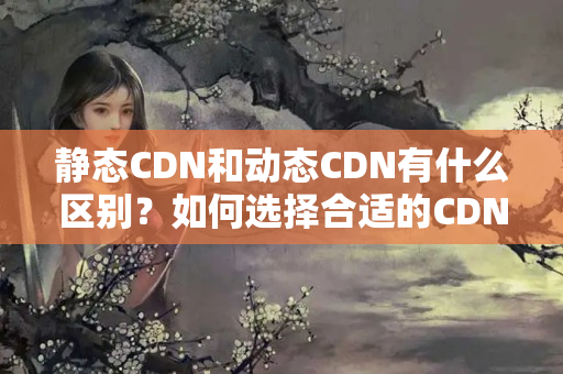 靜態(tài)CDN和動(dòng)態(tài)CDN有什么區(qū)別？如何選擇合適的CDN介紹？