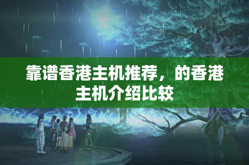 靠譜香港主機推薦，的香港主機介紹比較