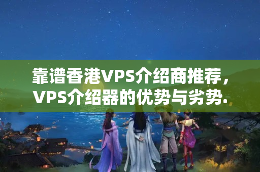 靠譜香港VPS介紹商推薦，VPS介紹器的優(yōu)勢與劣勢