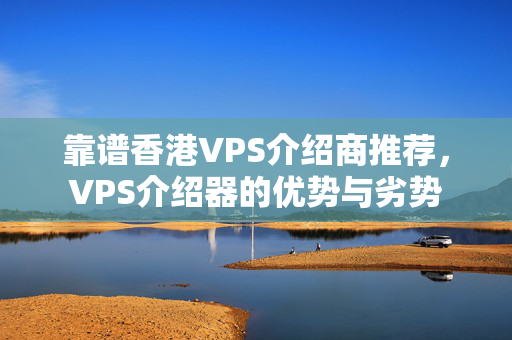 靠譜香港VPS介紹商推薦，VPS介紹器的優(yōu)勢與劣勢