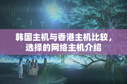 韓國(guó)主機(jī)與香港主機(jī)比較，選擇的網(wǎng)絡(luò)主機(jī)介紹