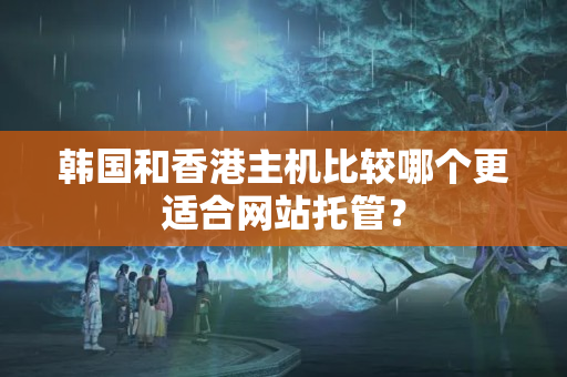 韓國(guó)和香港主機(jī)比較哪個(gè)更適合網(wǎng)站托管？