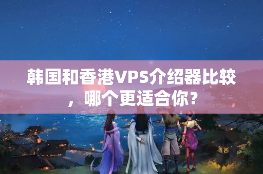 韓國和香港VPS介紹器比較，哪個(gè)更適合你？