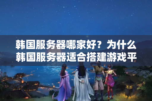 韓國服務(wù)器哪家好？為什么韓國服務(wù)器適合搭建游戲平臺？