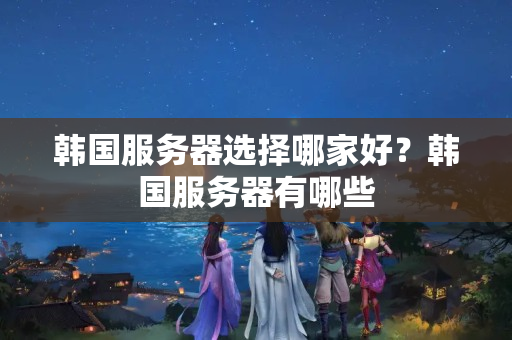 韓國服務(wù)器選擇哪家好？韓國服務(wù)器有哪些