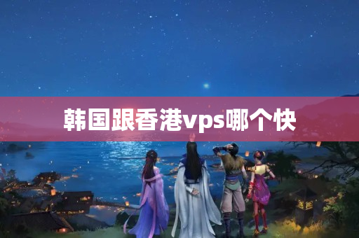 韓國跟香港vps哪個快