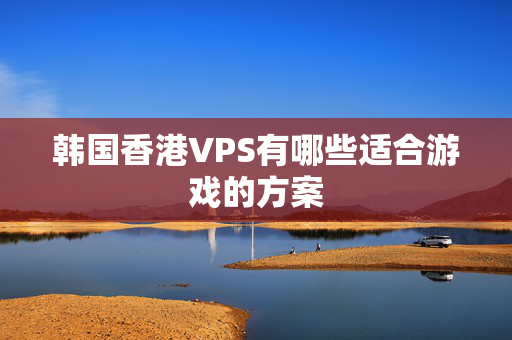 韓國香港VPS有哪些適合游戲的方案