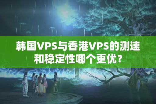 韓國VPS與香港VPS的測速和穩(wěn)定性哪個更優(yōu)？