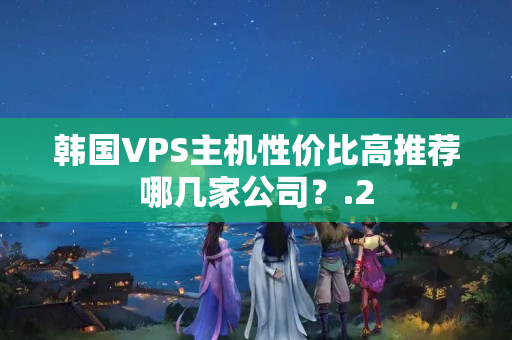 韓國VPS主機性價比高推薦哪幾家公司？