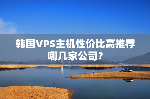 韓國VPS主機性價比高推薦哪幾家公司？