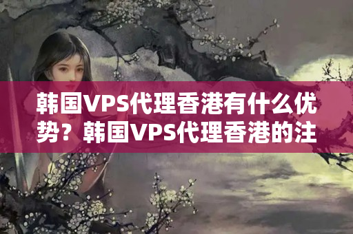 韓國VPS代理香港有什么優(yōu)勢？韓國VPS代理香港的注意事項有哪些？