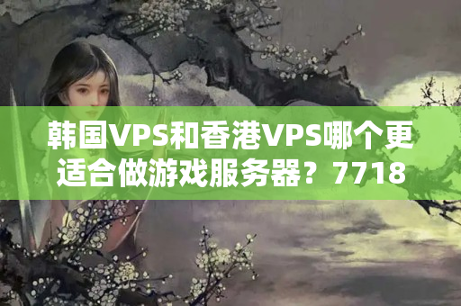 韓國VPS和香港VPS哪個更適合做游戲服務器？7718