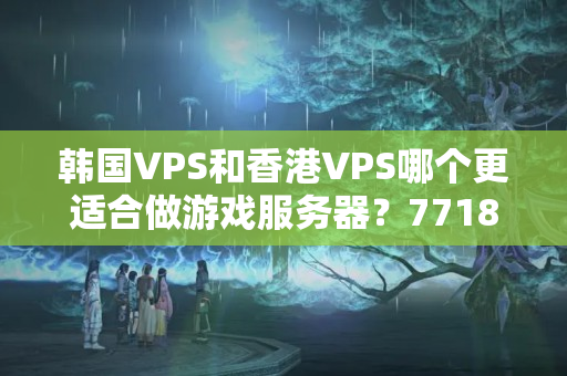 韓國VPS和香港VPS哪個更適合做游戲服務器？7718