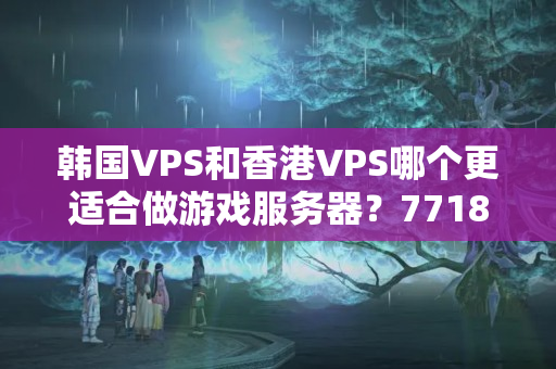 韓國(guó)VPS和香港VPS哪個(gè)更適合做游戲服務(wù)器？7718