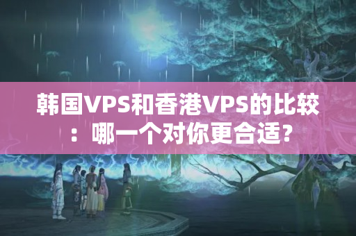 韓國(guó)VPS和香港VPS的比較：哪一個(gè)對(duì)你更合適？