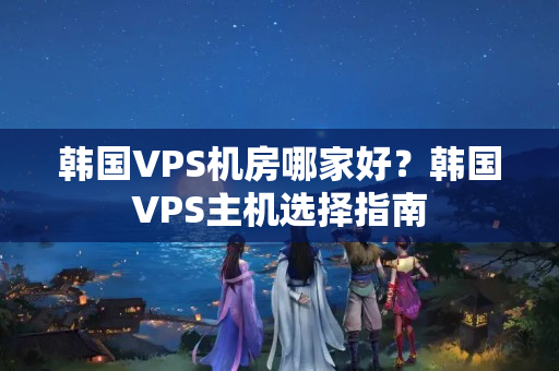 韓國VPS機房哪家好？韓國VPS主機選擇指南