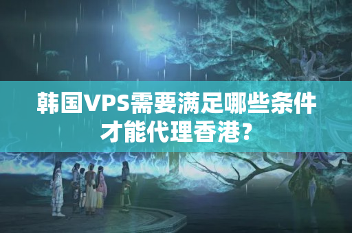 韓國(guó)VPS需要滿足哪些條件才能代理香港？