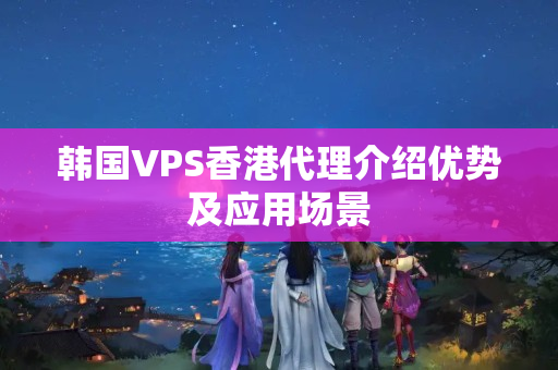 韓國VPS香港代理介紹優(yōu)勢及應(yīng)用場景