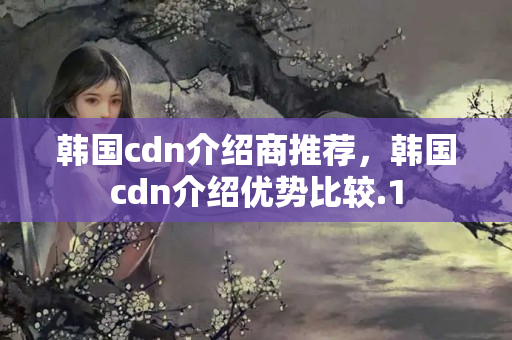 韓國cdn介紹商推薦，韓國cdn介紹優(yōu)勢比較