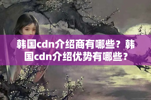 韓國(guó)cdn介紹商有哪些？韓國(guó)cdn介紹優(yōu)勢(shì)有哪些？