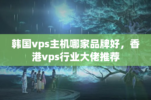 韓國vps主機哪家品牌好，香港vps行業(yè)大佬推薦