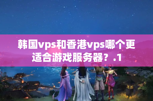 韓國vps和香港vps哪個(gè)更適合游戲服務(wù)器？