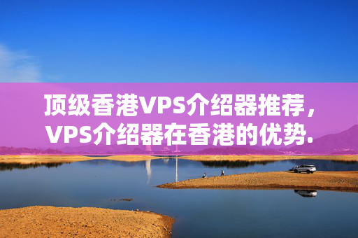 頂級香港VPS介紹器推薦，VPS介紹器在香港的優(yōu)勢