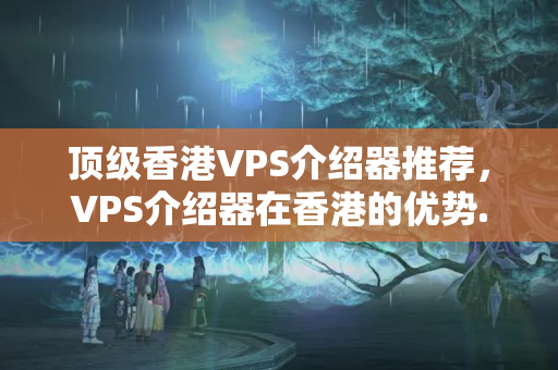 頂級香港VPS介紹器推薦，VPS介紹器在香港的優(yōu)勢